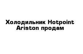 Холодильник Hotpoint Ariston продам